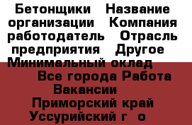 Бетонщики › Название организации ­ Компания-работодатель › Отрасль предприятия ­ Другое › Минимальный оклад ­ 40 000 - Все города Работа » Вакансии   . Приморский край,Уссурийский г. о. 